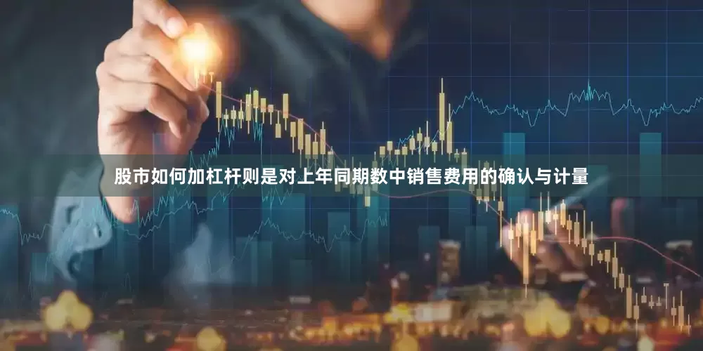 股市如何加杠杆则是对上年同期数中销售费用的确认与计量