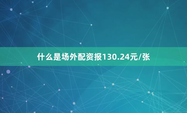 什么是场外配资报130.24元/张