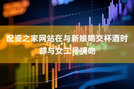 配资之家网站在与新娘喝交杯酒时却与女二号拥吻
