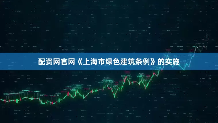 配资网官网《上海市绿色建筑条例》的实施