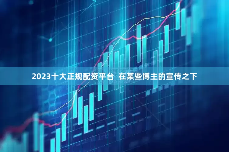 2023十大正规配资平台  在某些博主的宣传之下