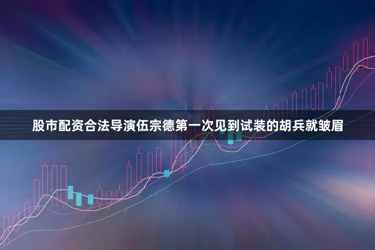 股市配资合法导演伍宗德第一次见到试装的胡兵就皱眉