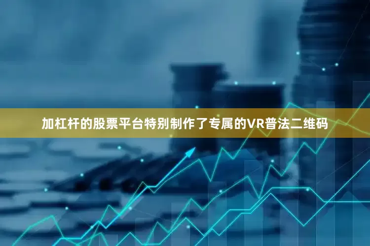 加杠杆的股票平台特别制作了专属的VR普法二维码