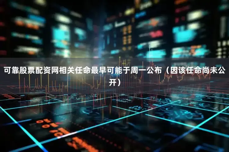 可靠股票配资网相关任命最早可能于周一公布（因该任命尚未公开）