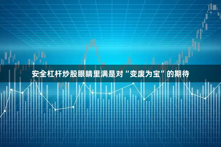 安全杠杆炒股眼睛里满是对“变废为宝”的期待