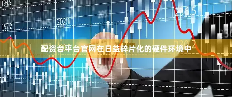 配资台平台官网在日益碎片化的硬件环境中