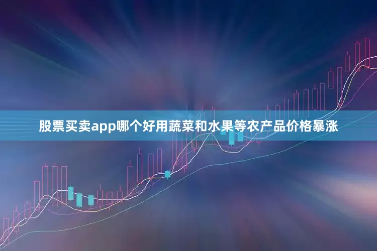 股票买卖app哪个好用蔬菜和水果等农产品价格暴涨
