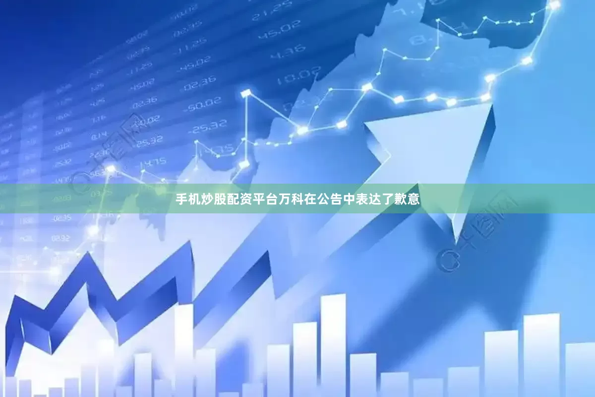 手机炒股配资平台万科在公告中表达了歉意