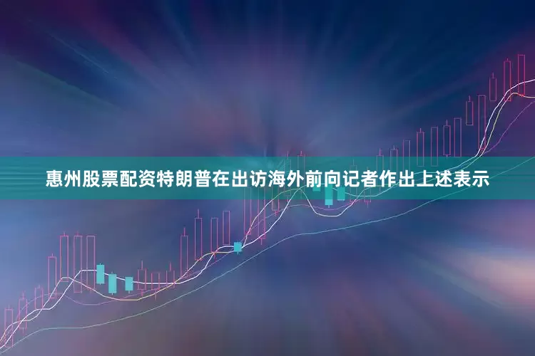 惠州股票配资　　特朗普在出访海外前向记者作出上述表示