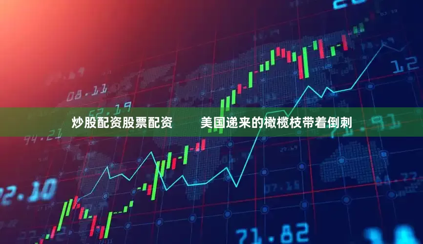 炒股配资股票配资        美国递来的橄榄枝带着倒刺