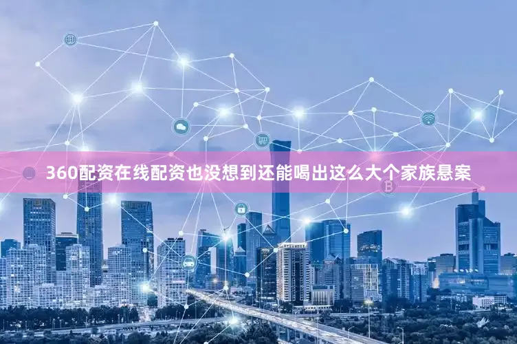 360配资在线配资也没想到还能喝出这么大个家族悬案