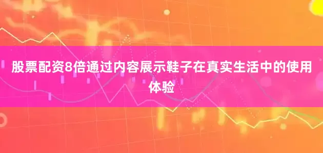 股票配资8倍通过内容展示鞋子在真实生活中的使用体验