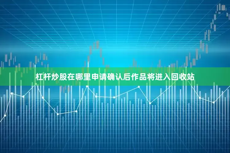 杠杆炒股在哪里申请确认后作品将进入回收站