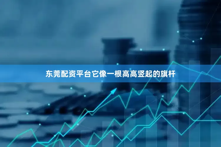 东莞配资平台它像一根高高竖起的旗杆