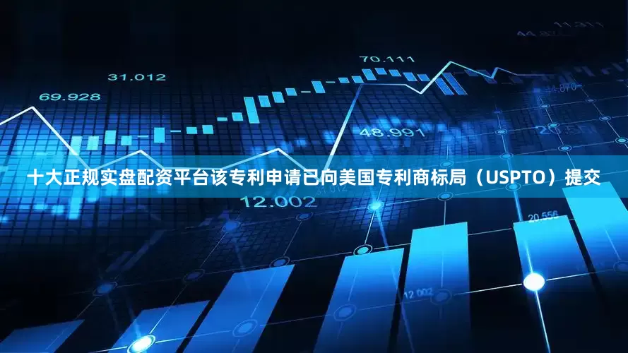 十大正规实盘配资平台该专利申请已向美国专利商标局（USPTO）提交