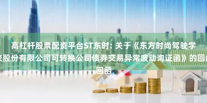 高杠杆股票配资平台ST东时: 关于《东方时尚驾驶学校股份有限公司可转换公司债券交易异常波动询证函》的回函