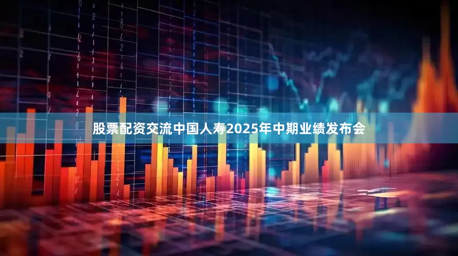 股票配资交流中国人寿2025年中期业绩发布会