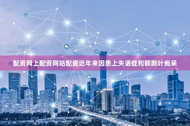 配资网上配资网站配资近年来因患上失语症和额颞叶痴呆