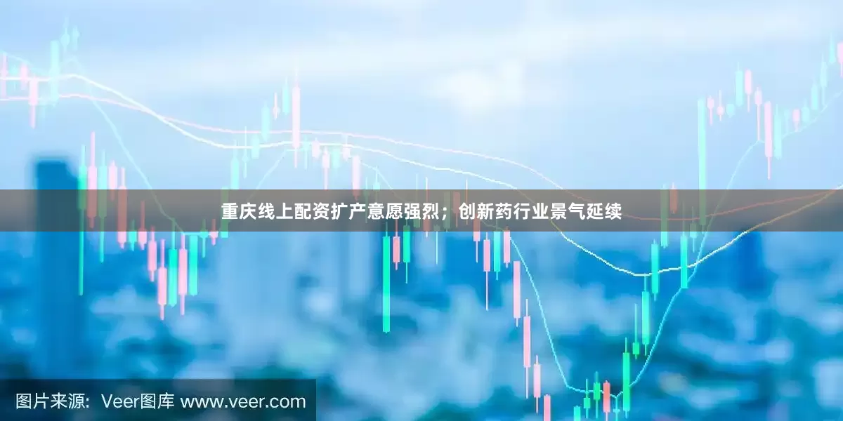 重庆线上配资扩产意愿强烈；创新药行业景气延续
