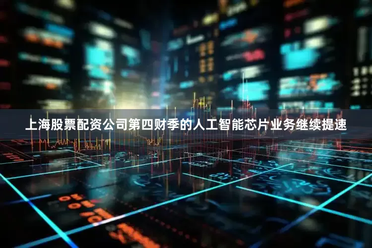 上海股票配资公司第四财季的人工智能芯片业务继续提速