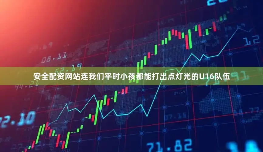 安全配资网站连我们平时小孩都能打出点灯光的U16队伍