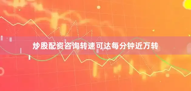 炒股配资咨询转速可达每分钟近万转